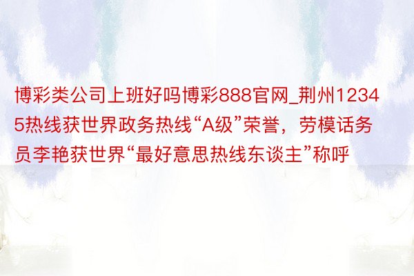 博彩类公司上班好吗博彩888官网_荆州12345热线获世界政务热线“A级”荣誉，劳模话务员李艳获世界“最好意思热线东谈主”称呼