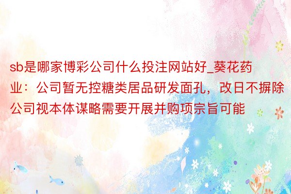 sb是哪家博彩公司什么投注网站好_葵花药业：公司暂无控糖类居品研发面孔，改日不摒除公司视本体谋略需要开展并购项宗旨可能