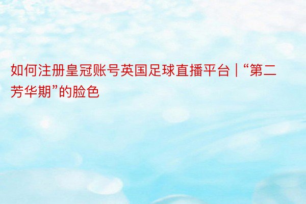 如何注册皇冠账号英国足球直播平台 | “第二芳华期”的脸色