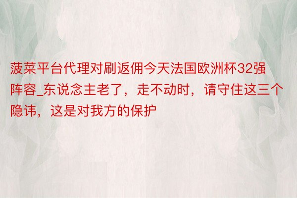 菠菜平台代理对刷返佣今天法国欧洲杯32强阵容_东说念主老了，走不动时，请守住这三个隐讳，这是对我方的保护