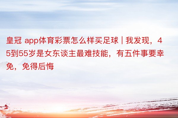 皇冠 app体育彩票怎么样买足球 | 我发现，45到55岁是女东谈主最难技能，有五件事要幸免，免得后悔