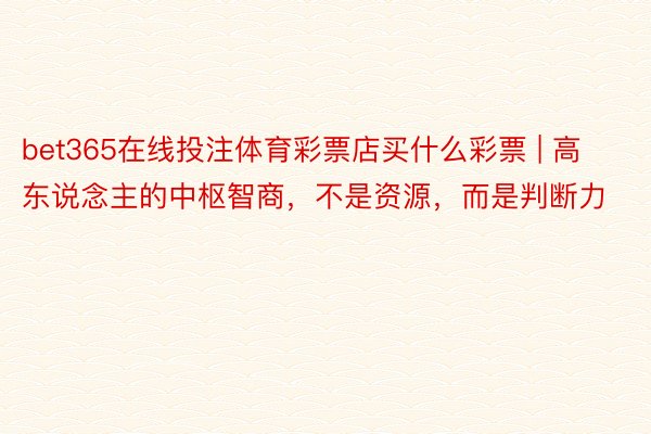 bet365在线投注体育彩票店买什么彩票 | 高东说念主的中枢智商，不是资源，而是判断力