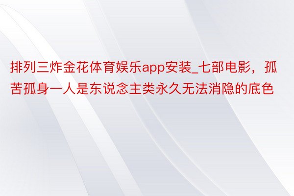 排列三炸金花体育娱乐app安装_七部电影，孤苦孤身一人是东说念主类永久无法消隐的底色