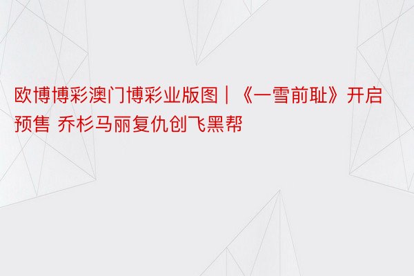 欧博博彩澳门博彩业版图 | 《一雪前耻》开启预售 乔杉马丽复仇创飞黑帮