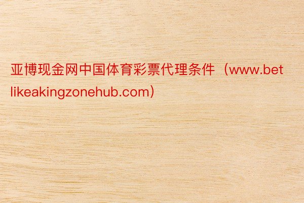 亚博现金网中国体育彩票代理条件（www.betlikeakingzonehub.com）