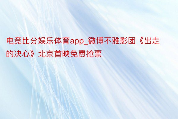 电竞比分娱乐体育app_微博不雅影团《出走的决心》北京首映免费抢票
