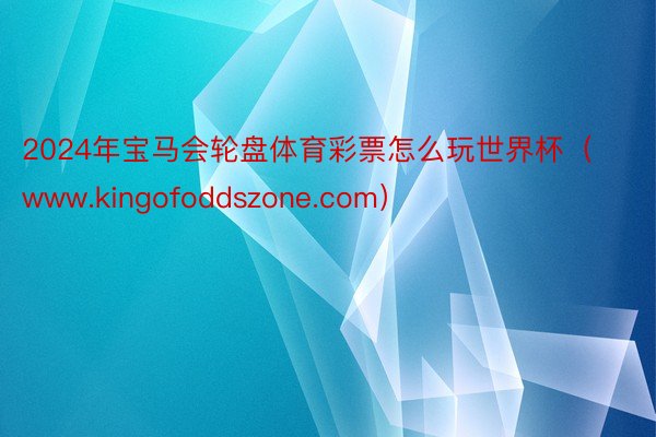 2024年宝马会轮盘体育彩票怎么玩世界杯（www.kingofoddszone.com）
