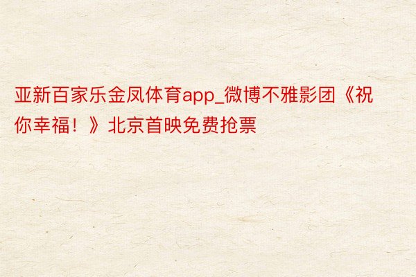 亚新百家乐金凤体育app_微博不雅影团《祝你幸福！》北京首映免费抢票