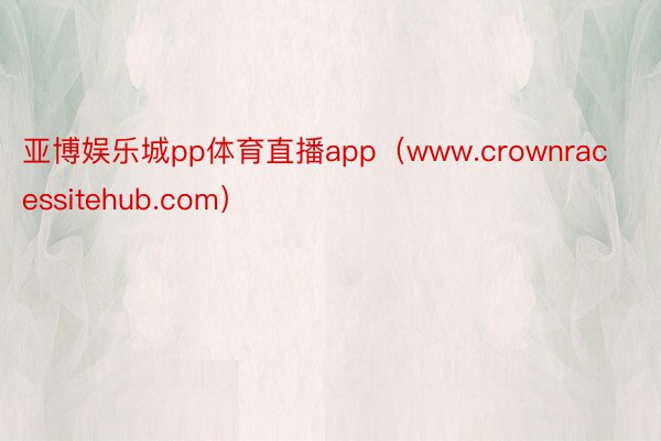 亚博娱乐城pp体育直播app（www.crownracessitehub.com）