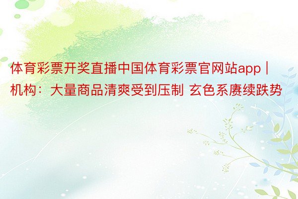 体育彩票开奖直播中国体育彩票官网站app | 机构：大量商品清爽受到压制 玄色系赓续跌势