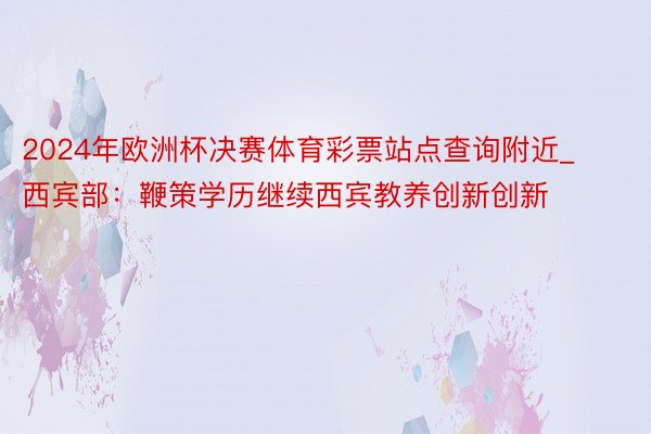 2024年欧洲杯决赛体育彩票站点查询附近_西宾部：鞭策学历继续西宾教养创新创新