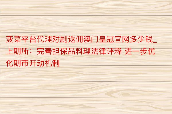 菠菜平台代理对刷返佣澳门皇冠官网多少钱_上期所：完善担保品料理法律评释 进一步优化期市开动机制